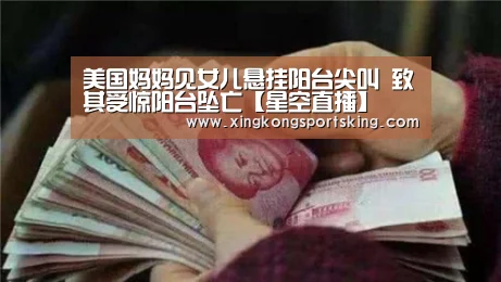 美国妈妈见女儿悬挂阳台尖叫 致其受惊阳台坠亡【星空直播】