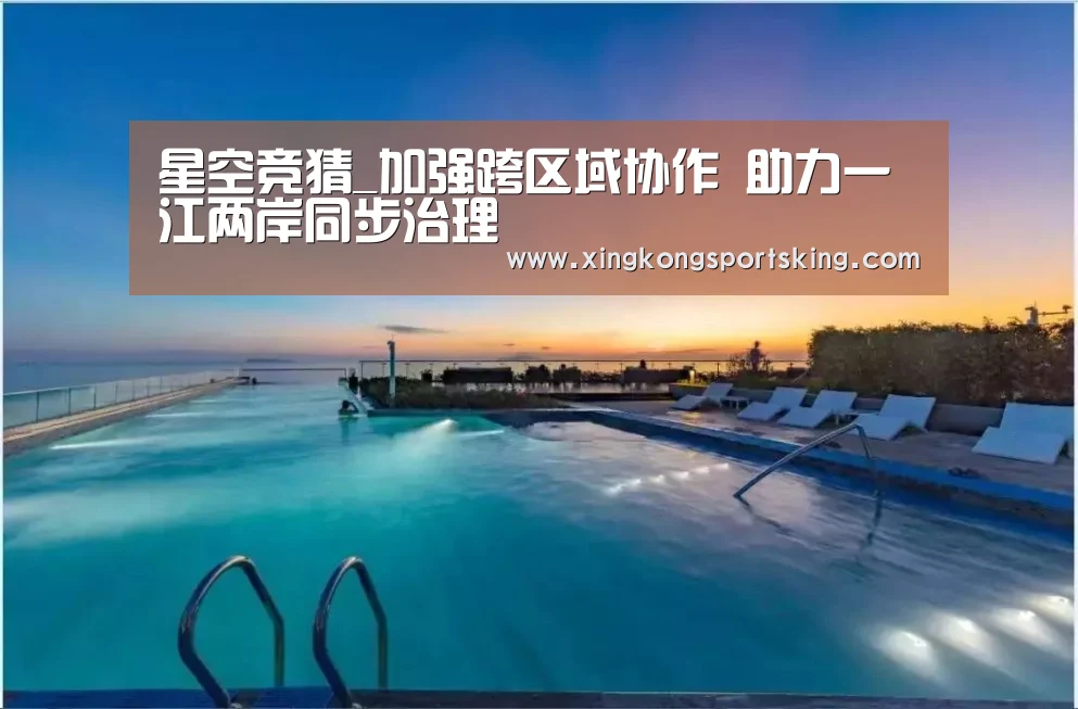 星空竞猜_加强跨区域协作 助力一江两岸同步治理(图3) 星空下载
